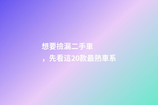 想要撿漏二手車，先看這20款最熱車系